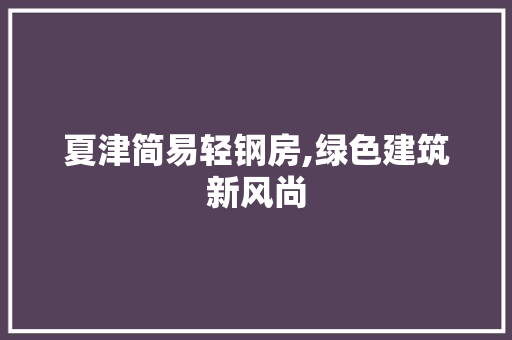 夏津简易轻钢房,绿色建筑新风尚
