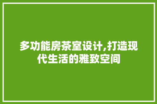 多功能房茶室设计,打造现代生活的雅致空间