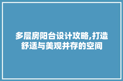 多层房阳台设计攻略,打造舒适与美观并存的空间