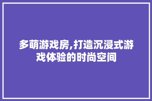 多萌游戏房,打造沉浸式游戏体验的时尚空间
