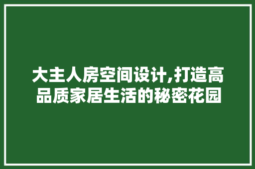 大主人房空间设计,打造高品质家居生活的秘密花园 装修材料