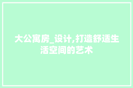 大公寓房_设计,打造舒适生活空间的艺术