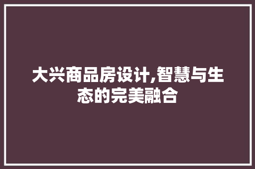 大兴商品房设计,智慧与生态的完美融合