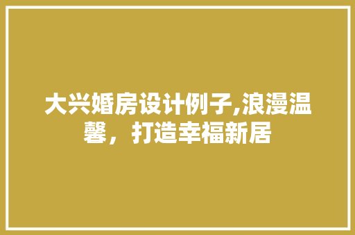 大兴婚房设计例子,浪漫温馨，打造幸福新居