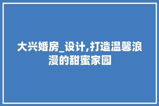 大兴婚房_设计,打造温馨浪漫的甜蜜家园