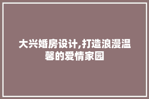大兴婚房设计,打造浪漫温馨的爱情家园