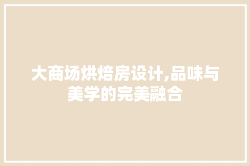 大商场烘焙房设计,品味与美学的完美融合