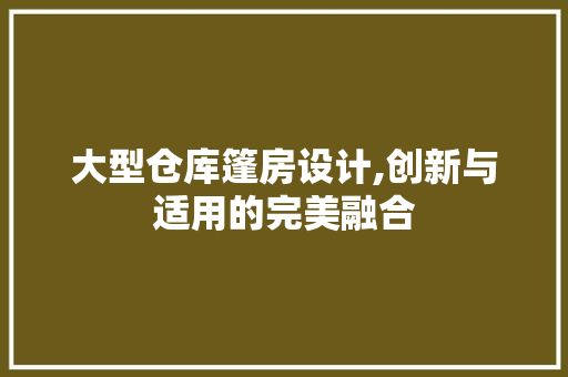 大型仓库篷房设计,创新与适用的完美融合