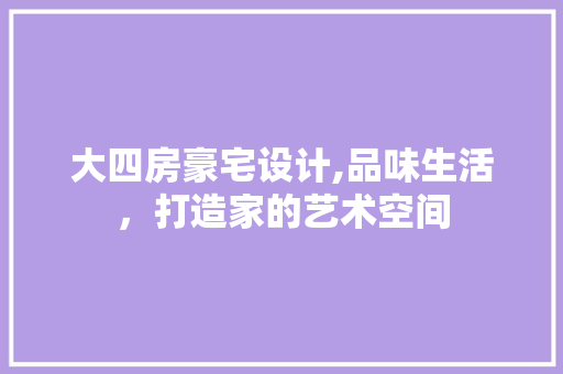 大四房豪宅设计,品味生活，打造家的艺术空间