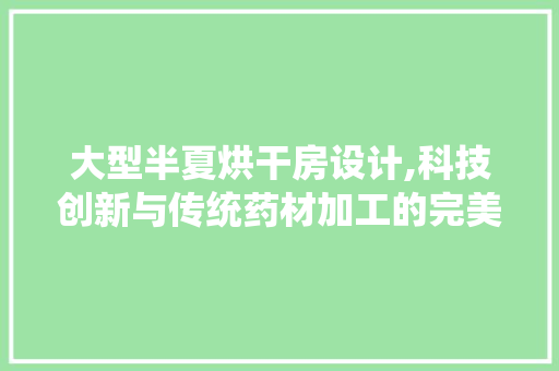 大型半夏烘干房设计,科技创新与传统药材加工的完美融合 墙面装饰