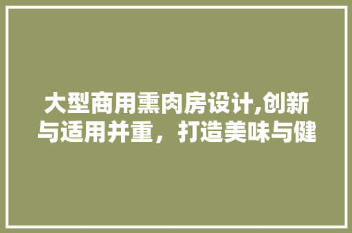 大型商用熏肉房设计,创新与适用并重，打造美味与健康共存的美食圣地