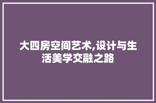 大四房空间艺术,设计与生活美学交融之路 装修材料