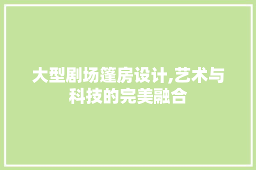 大型剧场篷房设计,艺术与科技的完美融合