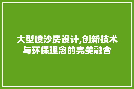 大型喷沙房设计,创新技术与环保理念的完美融合