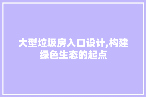 大型垃圾房入口设计,构建绿色生态的起点