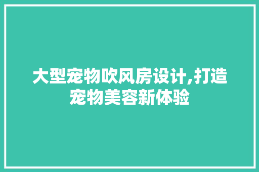 大型宠物吹风房设计,打造宠物美容新体验 装修材料