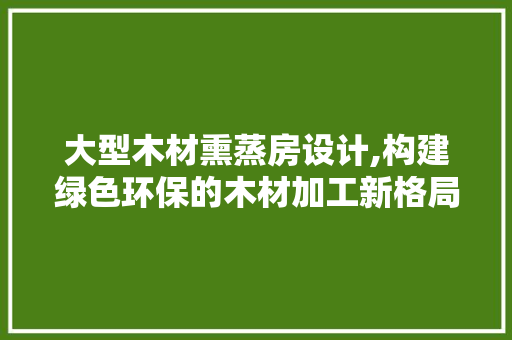 大型木材熏蒸房设计,构建绿色环保的木材加工新格局