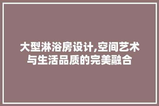 大型淋浴房设计,空间艺术与生活品质的完美融合 墙面装饰 大型淋浴房设计,空间艺术与生活品质的完美融合 墙面装饰