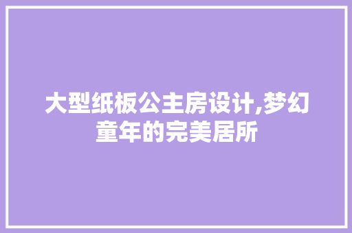 大型纸板公主房设计,梦幻童年的完美居所