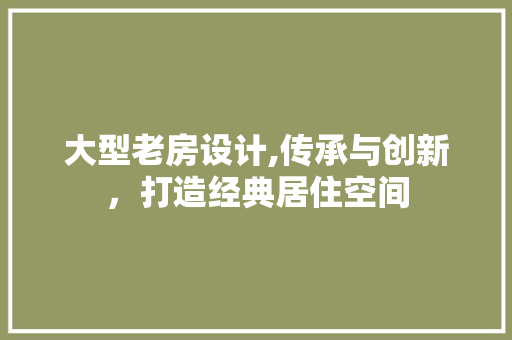 大型老房设计,传承与创新，打造经典居住空间