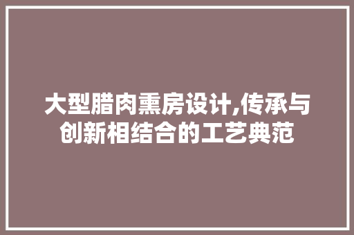 大型腊肉熏房设计,传承与创新相结合的工艺典范