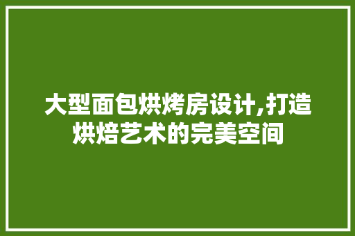 大型面包烘烤房设计,打造烘焙艺术的完美空间