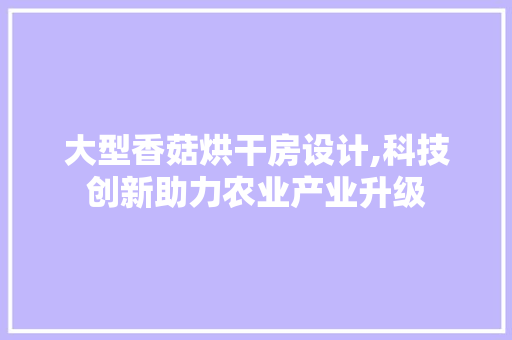 大型香菇烘干房设计,科技创新助力农业产业升级 建筑设计