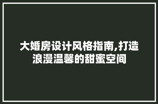 大婚房设计风格指南,打造浪漫温馨的甜蜜空间