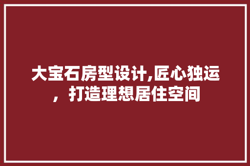 大宝石房型设计,匠心独运，打造理想居住空间