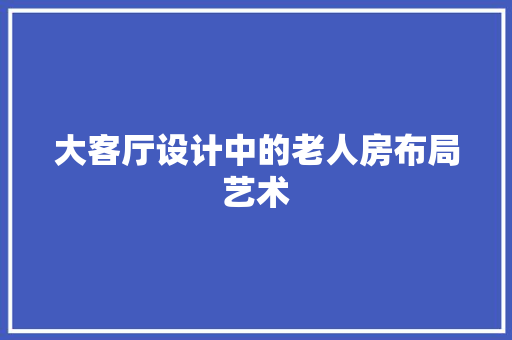 大客厅设计中的老人房布局艺术