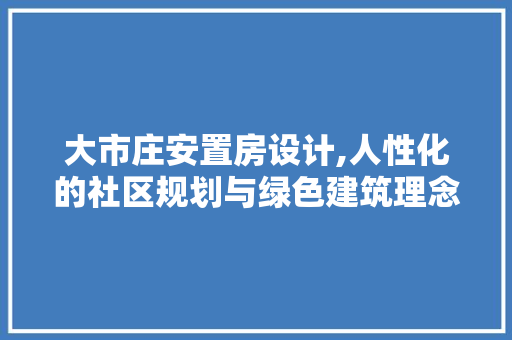 大市庄安置房设计,人性化的社区规划与绿色建筑理念的完美融合