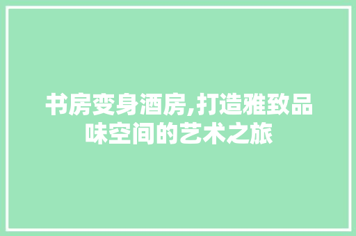 书房变身酒房,打造雅致品味空间的艺术之旅 庭院装修