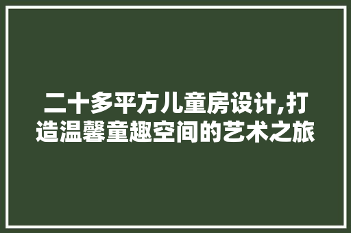 二十多平方儿童房设计,打造温馨童趣空间的艺术之旅 隔断设计