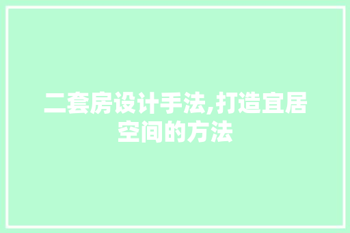 二套房设计手法,打造宜居空间的方法