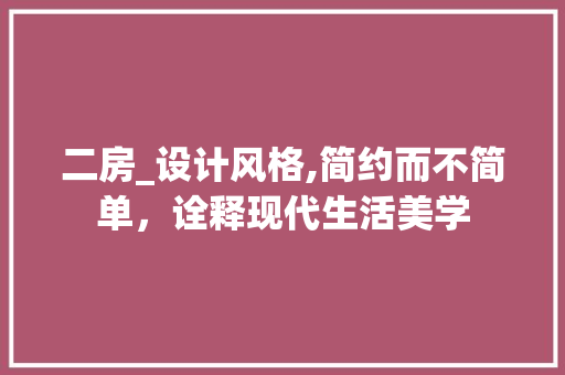 二房_设计风格,简约而不简单，诠释现代生活美学 装修攻略