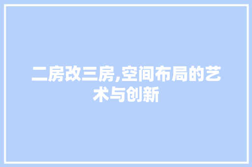二房改三房,空间布局的艺术与创新 装修攻略 二房改三房,空间布局的艺术与创新 装修攻略