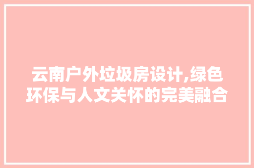 云南户外垃圾房设计,绿色环保与人文关怀的完美融合