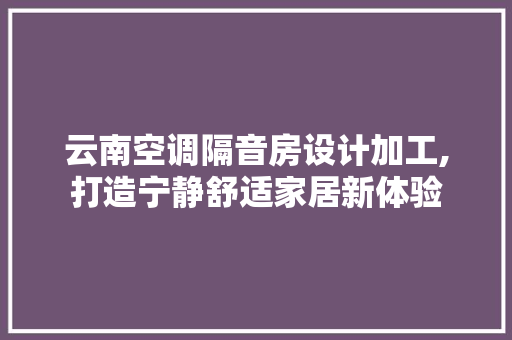 云南空调隔音房设计加工,打造宁静舒适家居新体验