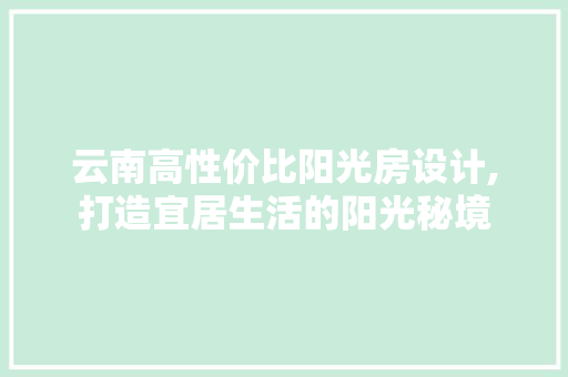 云南高性价比阳光房设计,打造宜居生活的阳光秘境 墙面装饰