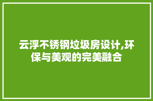 云浮不锈钢垃圾房设计,环保与美观的完美融合 地面装修