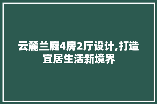 云麓兰庭4房2厅设计,打造宜居生活新境界