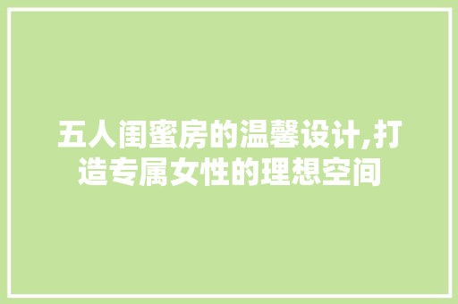 五人闺蜜房的温馨设计,打造专属女性的理想空间