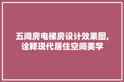 五间房电梯房设计效果图,诠释现代居住空间美学