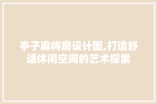 亭子麻将房设计图,打造舒适休闲空间的艺术探索