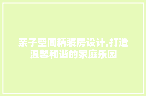 亲子空间精装房设计,打造温馨和谐的家庭乐园 地面装修