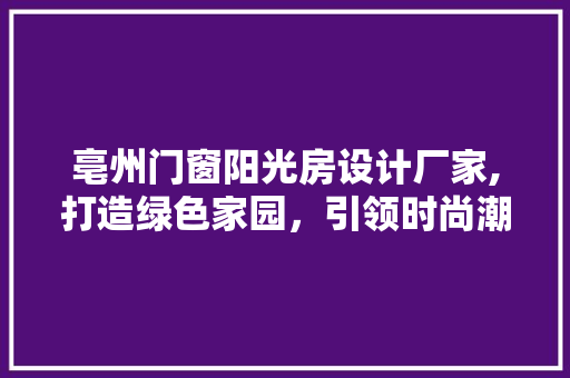 亳州门窗阳光房设计厂家,打造绿色家园，引领时尚潮流