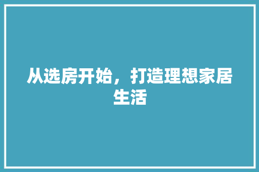 从选房开始，打造理想家居生活