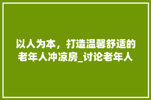 以人为本，打造温馨舒适的老年人冲凉房_讨论老年人冲凉房设计要点