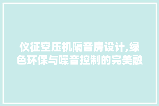 仪征空压机隔音房设计,绿色环保与噪音控制的完美融合