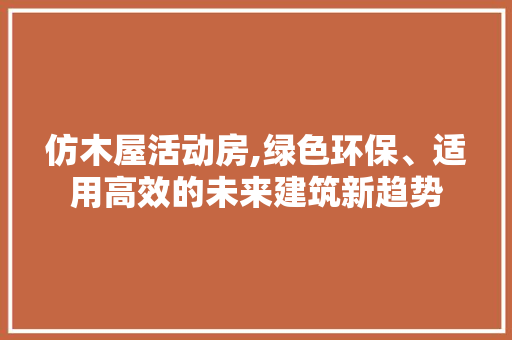 仿木屋活动房,绿色环保、适用高效的未来建筑新趋势